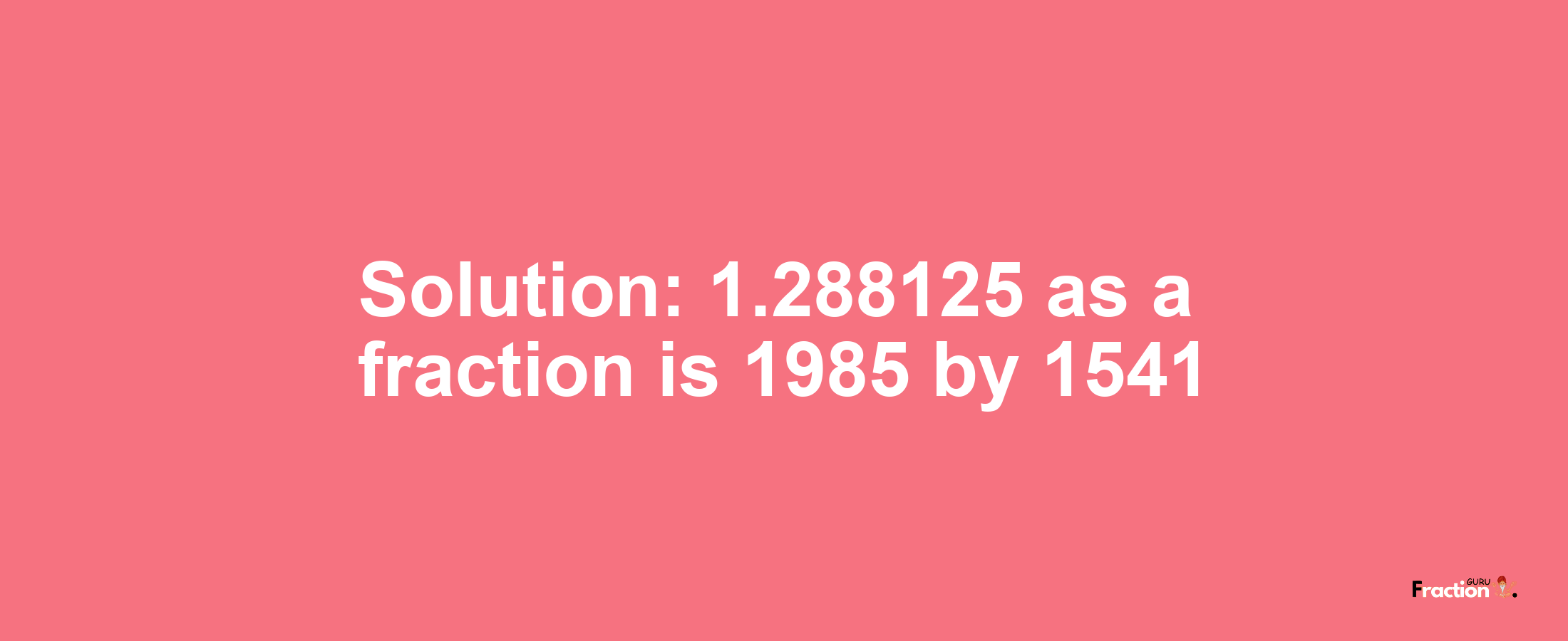 Solution:1.288125 as a fraction is 1985/1541